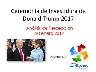 Análisis de Percepción
20 enero 2017
Ceremonia de Investidura de
Donald Trump 2017
Presentado por:
 