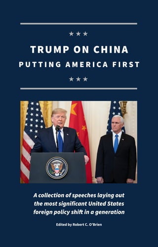 H TRUMP ON CHINA • PUTTING AMERICA FIRST H
H A H
­
TRUMP ON CHINA
P U T T I N G A M E R I C A F I R S T
A collection of speeches laying out
the most significant United States
foreign policy shift in a generation
Edited by Robert C. O’Brien
H H H
H H H
 