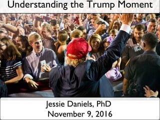 Understanding the Trump Moment
Jessie Daniels, PhD
November 9, 2016
 
