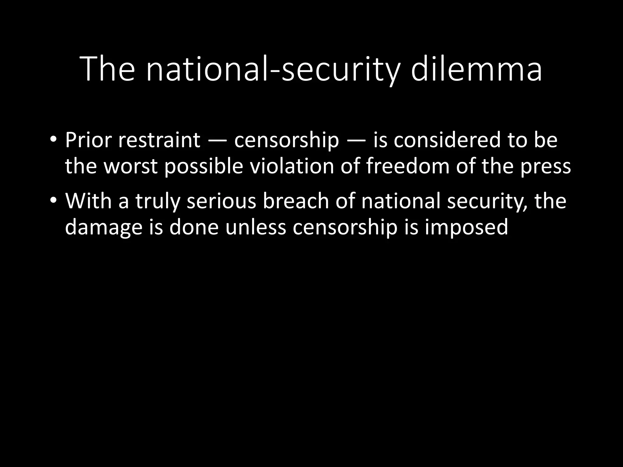 The national-security dilemma
• Prior restraint — censorship — is considered to be
the worst possible violation of freedom of the press
• With a truly serious breach of national security, the
damage is done unless censorship is imposed
 
