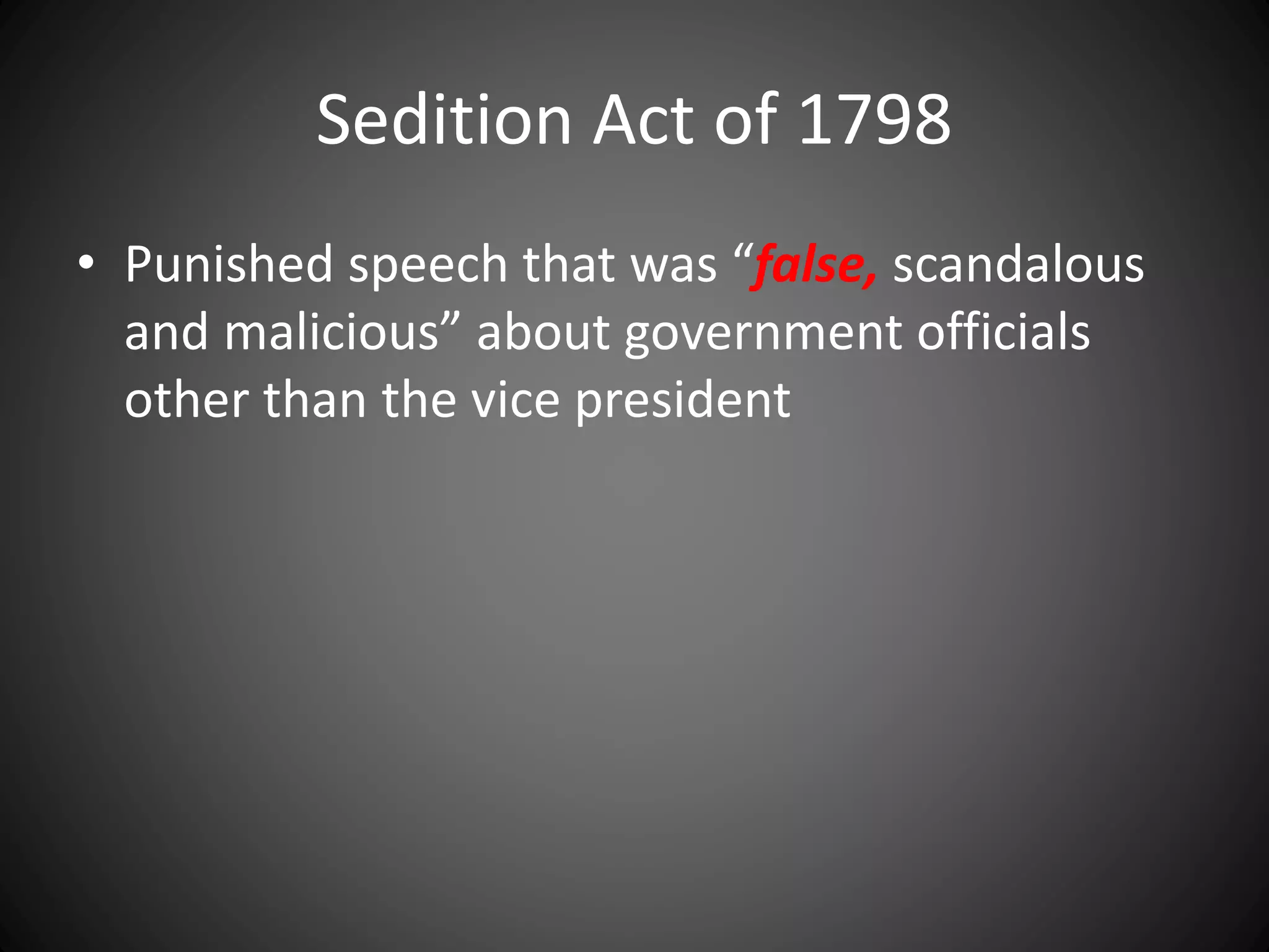 Sedition Act of 1798
• Punished speech that was “false, scandalous
and malicious” about government officials
other than the vice president
 
