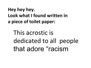Hey hey hey.
Look what I found written in
a piece of toilet paper:
This acrostic is
dedicated to all people
that adore “racism
 