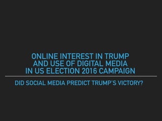 ONLINE INTEREST IN TRUMP
AND USE OF DIGITAL MEDIA
IN US ELECTION 2016 CAMPAIGN
DID SOCIAL MEDIA PREDICT TRUMP’S VICTORY?
 
