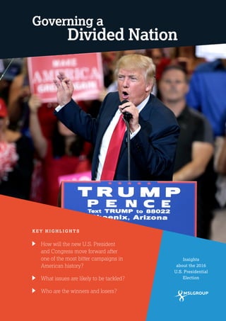 1
Governing a
K E Y H I G H L I G H T S
Divided Nation
	 How will the new U.S. President
and Congress move forward after
one of the most bitter campaigns in
American history?
	 What issues are likely to be tackled?
	 Who are the winners and losers?
Insights
about the 2016
U.S. Presidential
Election
 