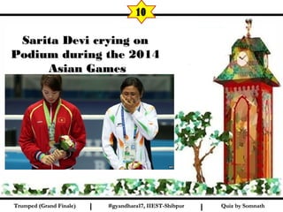 Quiz by SomnathQuiz by SomnathI I
10
Sarita Devi crying onSarita Devi crying on
Podium during the 2014Podium during the 2014
Asian GamesAsian Games
#gyandhara17, IIEST-Shibpur#gyandhara17, IIEST-ShibpurTrumped (Grand Finale)Trumped (Grand Finale)
 