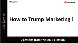 C.K.Kumar
How to Trump Marketing !
5 Lessons from the 2016 Election
@SupraMBA#PCATX18
 