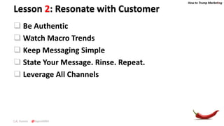 How to Trump Marketing
C.K. Kumar @SupraMBA
Lesson 2: Resonate with Customer
 Be Authentic
 Watch Macro Trends
 Keep Messaging Simple
 State Your Message. Rinse. Repeat.
 Leverage All Channels
 