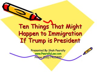 Ten Things That MightTen Things That Might
Happen to ImmigrationHappen to Immigration
If Trump is PresidentIf Trump is President
Presented By Shah PeerallyPresented By Shah Peerally
www.PeerallyLaw.comwww.PeerallyLaw.com
Phone (510) 7425887Phone (510) 7425887
 