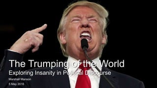 The Trumping of the World
Exploring Insanity in Political Discourse
Marshall Manson
5 May 2016
 