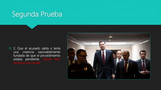Segunda Prueba
 2. Que el acusado sabía o tenía
una creencia razonablemente
fundada de que el procedimiento
estaba pendiente. (Sobre esto
tampoco hay duda).
 