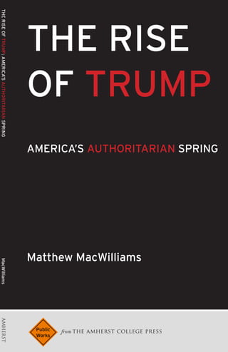 from the amherst college press
THE RISE
OF TRUMP
AMERICA’S AUTHORITARIAN SPRING
Matthew MacWilliams
THE
RISE
OF
TRUMP:
AMERICA’S
AUTHORITARIAN
SPRING
MacWilliams
AMHERST
 