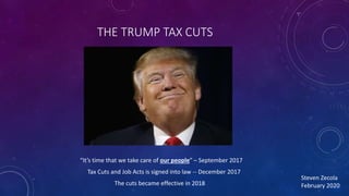 THE TRUMP TAX CUTS
“It’s time that we take care of our people” – September 2017
Tax Cuts and Job Acts is signed into law -- December 2017
The cuts became effective in 2018
Steven Zecola
February 2020
 