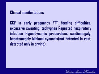 Clinical manifestations
CCF in early pregnancy FTT, feeding difficulties,
excessive sweating, tachypnea Repeated respiratory
infection Hyperdynamic precordium, cardiomegaly,
hepatomegaly Minimal cyanosis(not detected in rest,
detected only in crying)
 