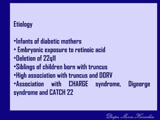 Etiology
•Infants of diabetic mothers
• Embryonic exposure to retinoic acid
•Deletion of 22q11
•Siblings of children born with truncus
•High association with truncus and DORV
•Association with CHARGE syndrome, Digeorge
syndrome and CATCH 22
 
