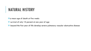 NATURAL HISTORY
a mean age of death at five weeks
 survival of only 15 percent at one year of age
 beyond the first year of life develop severe pulmonary vascular obstructive disease
 