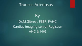 Truncus Arteriosus
By
Dr.M.Gibreel, FEBR, FAHC
Cardiac imaging senior Registrar
AHC & NHI
 