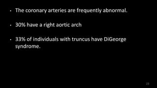 • The coronary arteries are frequently abnormal.
• 30% have a right aortic arch
• 33% of individuals with truncus have DiGeorge
syndrome.
23
 