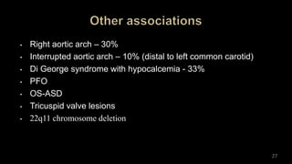 • Right aortic arch – 30%
• Interrupted aortic arch – 10% (distal to left common carotid)
• Di George syndrome with hypocalcemia - 33%
• PFO
• OS-ASD
• Tricuspid valve lesions
• 22q11 chromosome deletion
27
 
