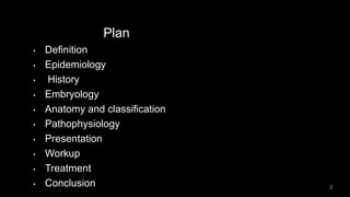 Plan
• Definition
• Epidemiology
• History
• Embryology
• Anatomy and classification
• Pathophysiology
• Presentation
• Workup
• Treatment
• Conclusion 3
 