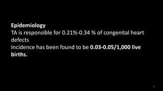 Epidemiology
TA is responsible for 0.21%-0.34 % of congenital heart
defects
Incidence has been found to be 0.03-0.05/1,000 live
births.
5
 