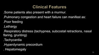 .Some patients also present with a murmur.
.Pulmonary congestion and heart failure can manifest as:
.Poor feeding
.Lethargy
.Respiratory distress (tachypnea, subcostal retractions, nasal
flaring, grunting)
.Tachycardia
.Hyperdynamic precordium
. Hepatomegaly
58
 