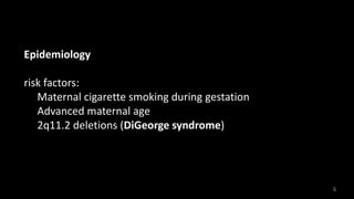 Epidemiology
risk factors:
Maternal cigarette smoking during gestation
Advanced maternal age
2q11.2 deletions (DiGeorge syndrome)
6
 