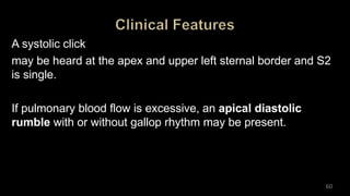 A systolic click
may be heard at the apex and upper left sternal border and S2
is single.
If pulmonary blood flow is excessive, an apical diastolic
rumble with or without gallop rhythm may be present.
60
 