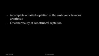 • incomplete or failed septation of the embryonic truncus
arteriosus
• Or abnormality of conotruncal septation
June 10, 2014 Dr S.Sivasankar
 