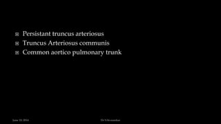  Persistant truncus arteriosus
 Truncus Arteriosus communis
 Common aortico pulmonary trunk
June 10, 2014 Dr S.Sivasankar
 