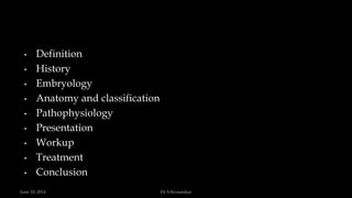 • Definition
• History
• Embryology
• Anatomy and classification
• Pathophysiology
• Presentation
• Workup
• Treatment
• Conclusion
June 10, 2014 Dr S.Sivasankar
 