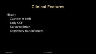 History
• Cyanosis at birth
• Early CCF
• Failure to thrive,
• Respiratory tract infections
June 10, 2014 Dr S.Sivasankar
 