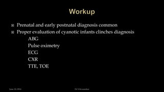  Prenatal and early postnatal diagnosis common
 Proper evaluation of cyanotic infants clinches diagnosis
ABG
Pulse oximetry
ECG
CXR
TTE, TOE
June 10, 2014 Dr S.Sivasankar
 