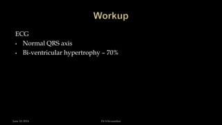 ECG
• Normal QRS axis
• Bi-ventricular hypertrophy – 70%
June 10, 2014 Dr S.Sivasankar
 