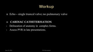  Echo – single truncal valve; no pulmonary valve
 CARDIAC CATHETERISATION
• Delineation of anatomy in complex forms.
• Assess PVR in late presentations.
June 10, 2014 Dr S.Sivasankar
 