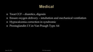  Treat CCF – diuretics, digoxin
 Ensure oxygen delivery – intubation and mechanical ventilation
 Hypocalcemia correction in syndromic
 Prostaglandin I.V.in Van Praagh Type A4
June 10, 2014 Dr S.Sivasankar
 