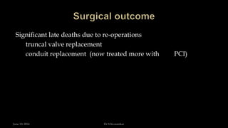 Significant late deaths due to re-operations
truncal valve replacement
conduit replacement (now treated more with PCI)
June 10, 2014 Dr S.Sivasankar
 