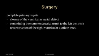 complete primary repair
• closure of the ventricular septal defect
• committing the common arterial trunk to the left ventricle
• reconstruction of the right ventricular outflow tract.
June 10, 2014 Dr S.Sivasankar
 