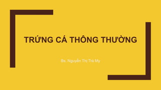 TRỨNG CÁ THÔNG THƯỜNG
Bs. Nguyễn Thị Trà My
 