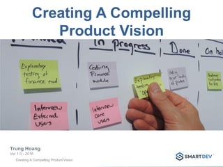 Creating A Compelling Product Vision
Creating A Compelling
Product Vision
Trung Hoang
Ver 1.0 - 2016
 