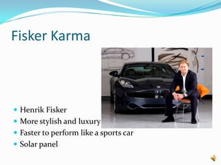 Fisker Karma
 Henrik Fisker
 More stylish and luxury
 Faster to perform like a sports car
 Solar panel
 