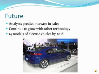 Future
 Analysts predict increase in sales
 Continue to grow with other technology
 14 models of electric vhicles by 2018
 
