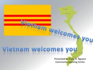 Vietnam welcomes you Vietnam welcomes you Presented by Trung H. Nguyen Community Learning Center 