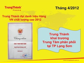Tháng 4/2012

Trung Thành đạt danh hiệu Hàng
     VN chất lượng cao 2012




                                Trung Thành
                                 khai trương
                           Trung Tâm phân phối
                              tại TP Lạng Sơn
 