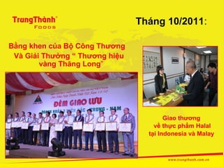 Tháng 10/2011:

Bằng khen của Bộ Công Thương
 Và Giải Thưởng “ Thương hiệu
        vàng Thăng Long”




                                        Giao thương
                                    về thực phẩm Halal
                                  tại Indonesia và Malay
 