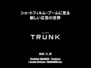 ブロードバンド時代の新たな広告手法としてのコンテンツ戦略
Norihiko TAKAHIRO Producer
i-media division / HAKUHODO Inc.
ショートフィルム・ブームに見る
新しい広告の世界
2003_11_28
 