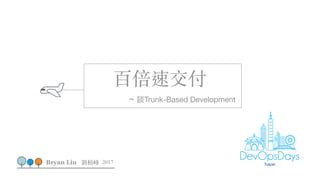 百倍速交付
~ 談Trunk-Based Development
Bryan Liu 劉栢峰 2017
 