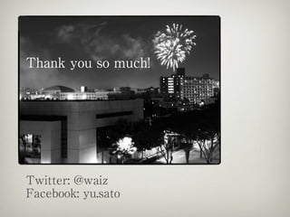 Thank you so much!
Twitter: @waiz
Facebook: yu.sato
 