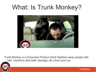 What: Is Trunk Monkey?




Trunk Monkey is a Consumer Product which frightens away people with
   bad intentions (like theft, damage, etc.) from your car
 