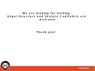 W e a r e lo o k in g f o r f u n d in g .
A n g e l In v e s t o r s a n d Ve n t u r e C a p it a lis t s a r e
                             w e lc o m e .



                         Th a n k yo u !
 