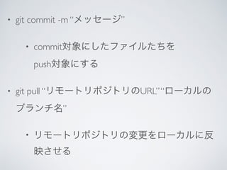 • git commit -m “メッセージ”
• commit対象にしたファイルたちを 
push対象にする
• git pull “リモートリポジトリのURL”“ローカルの
ブランチ名”
• リモートリポジトリの変更をローカルに反
映させる
 